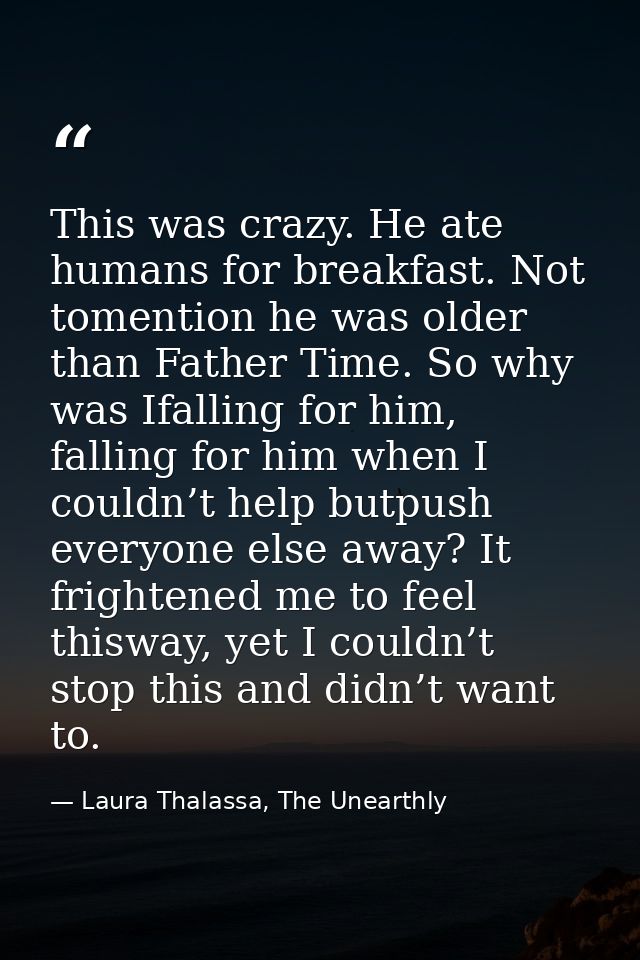 This was crazy. He ate humans for breakfast. Not tomention he was older than Father Time. So why was Ifalling for him, f — Laura Thalassa, The Unearthly