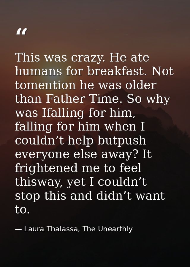 This was crazy. He ate humans for breakfast. Not tomention he was older than Father Time. So why was Ifalling for him, f — Laura Thalassa, The Unearthly