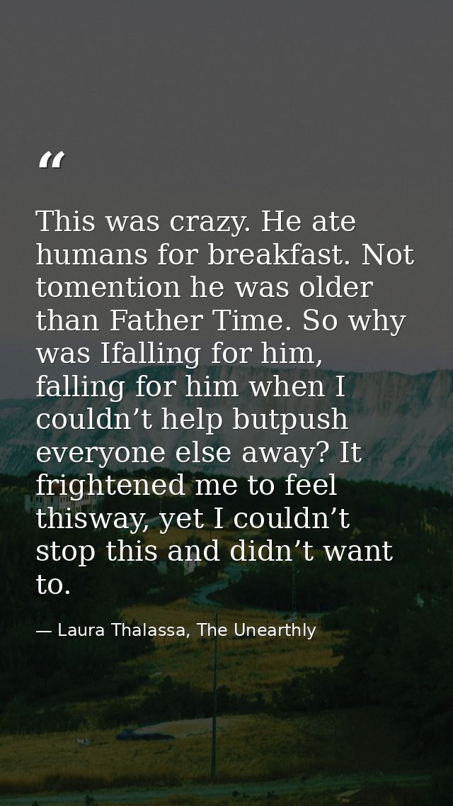 This was crazy. He ate humans for breakfast. Not tomention he was older than Father Time. So why was Ifalling for him, f — Laura Thalassa, The Unearthly