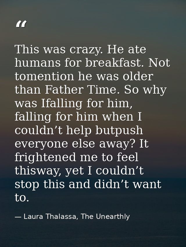 This was crazy. He ate humans for breakfast. Not tomention he was older than Father Time. So why was Ifalling for him, f — Laura Thalassa, The Unearthly