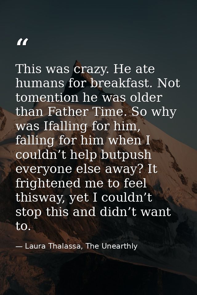 This was crazy. He ate humans for breakfast. Not tomention he was older than Father Time. So why was Ifalling for him, f — Laura Thalassa, The Unearthly