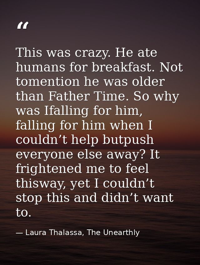 This was crazy. He ate humans for breakfast. Not tomention he was older than Father Time. So why was Ifalling for him, f — Laura Thalassa, The Unearthly