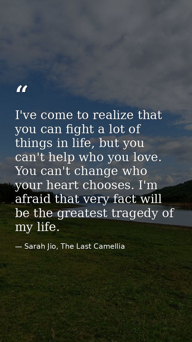 I've come to realize that you can fight a lot of things in life, but you can't help who you love. You can't change who y — Sarah Jio, The Last Camellia
