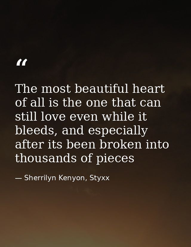 The most beautiful heart of all is the one that can still love even while it bleeds, and especially after its been broke — Sherrilyn Kenyon, Styxx