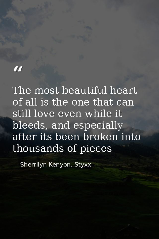 The most beautiful heart of all is the one that can still love even while it bleeds, and especially after its been broke — Sherrilyn Kenyon, Styxx