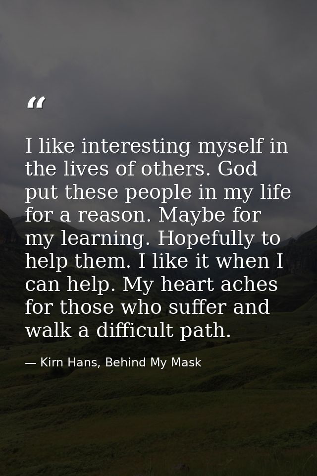 I like interesting myself in the lives of others. God put these people in my life for a reason. Maybe for my learning. H — Kirn Hans, Behind My Mask