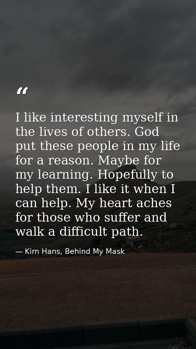 I like interesting myself in the lives of others. God put these people in my life for a reason. Maybe for my learning. H — Kirn Hans, Behind My Mask