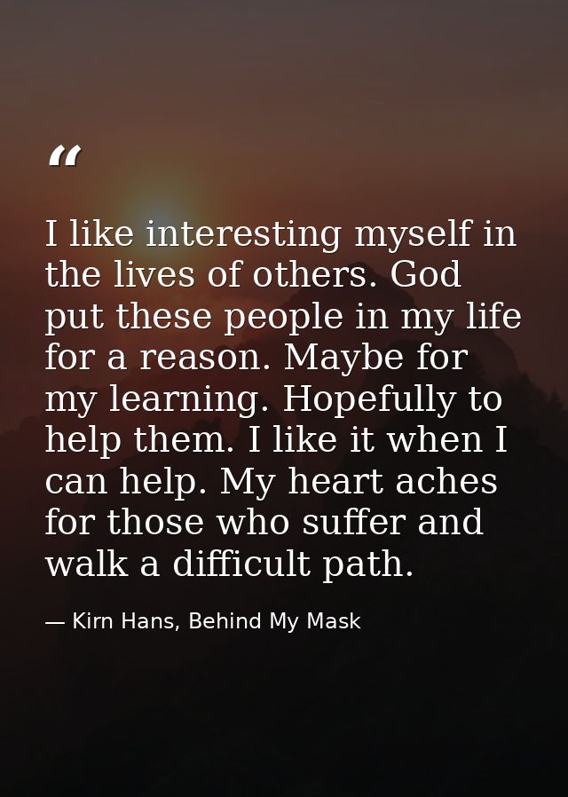 I like interesting myself in the lives of others. God put these people in my life for a reason. Maybe for my learning. H — Kirn Hans, Behind My Mask