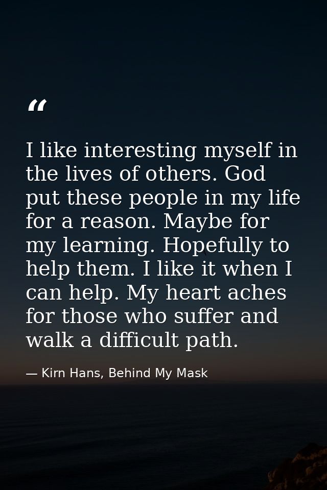 I like interesting myself in the lives of others. God put these people in my life for a reason. Maybe for my learning. H — Kirn Hans, Behind My Mask