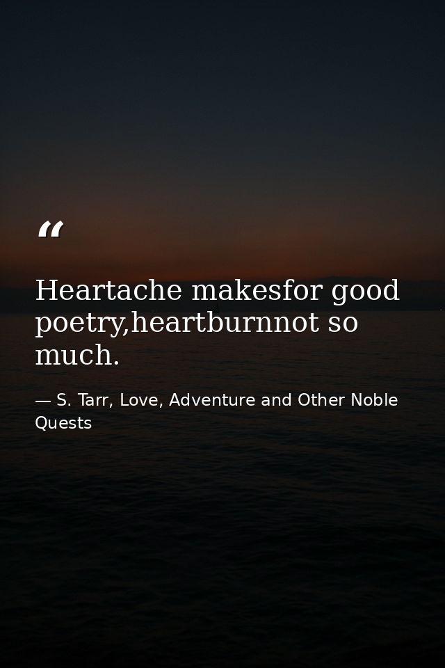 Heartache makesfor good poetry,heartburnnot so much. — S. Tarr, Love, Adventure and Other Noble Quests