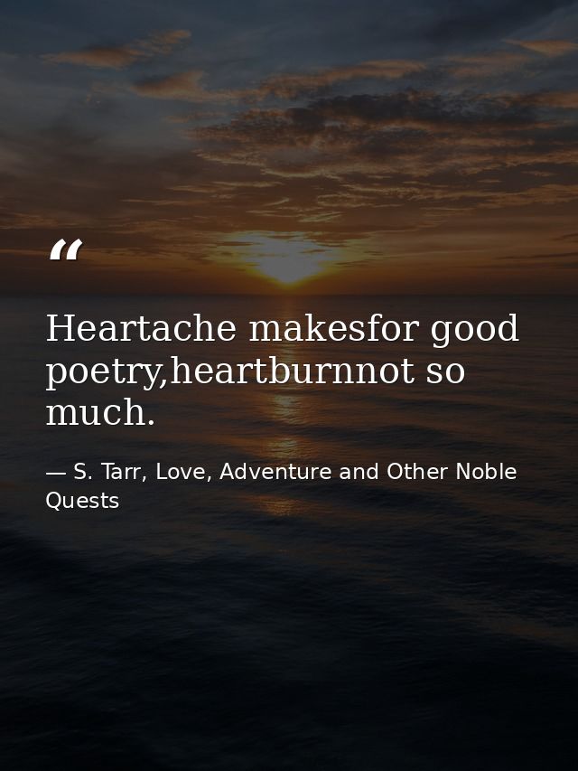 Heartache makesfor good poetry,heartburnnot so much. — S. Tarr, Love, Adventure and Other Noble Quests