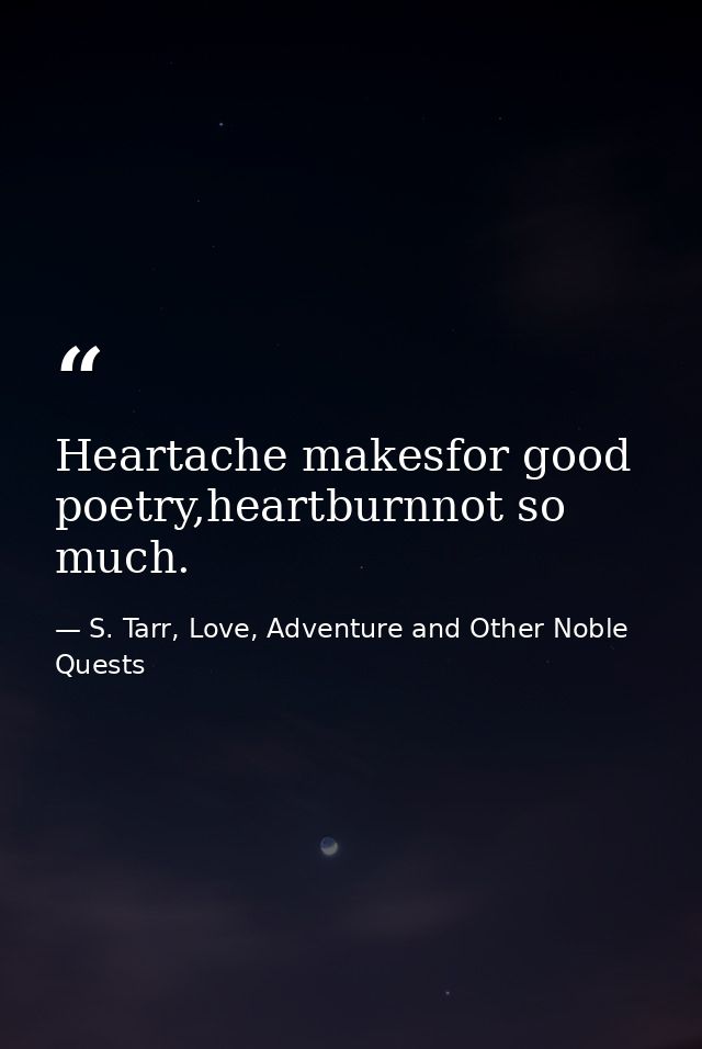 Heartache makesfor good poetry,heartburnnot so much. — S. Tarr, Love, Adventure and Other Noble Quests