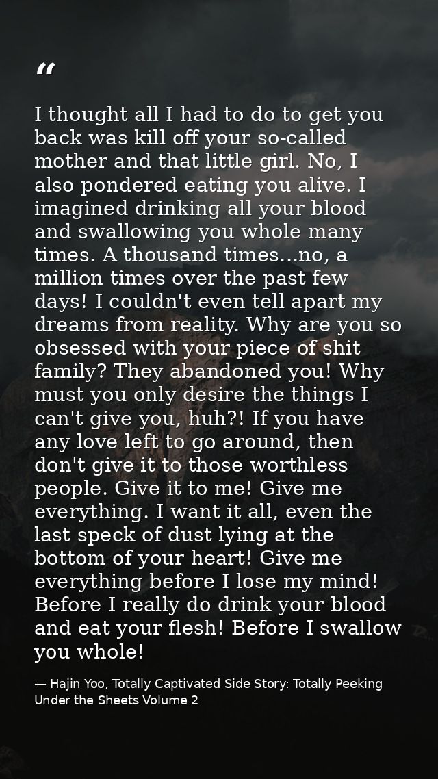 I thought all I had to do to get you back was kill off your so-called mother and that little girl. No, I also pondered e — Hajin Yoo, Totally Captivated Side Story: Totally Peeking Under the Sheets Volume 2