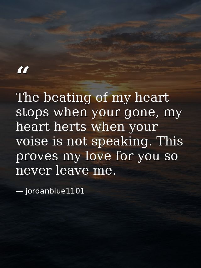The beating of my heart stops when your gone, my heart herts when your voise is not speaking. This proves my love for yo — jordanblue1101