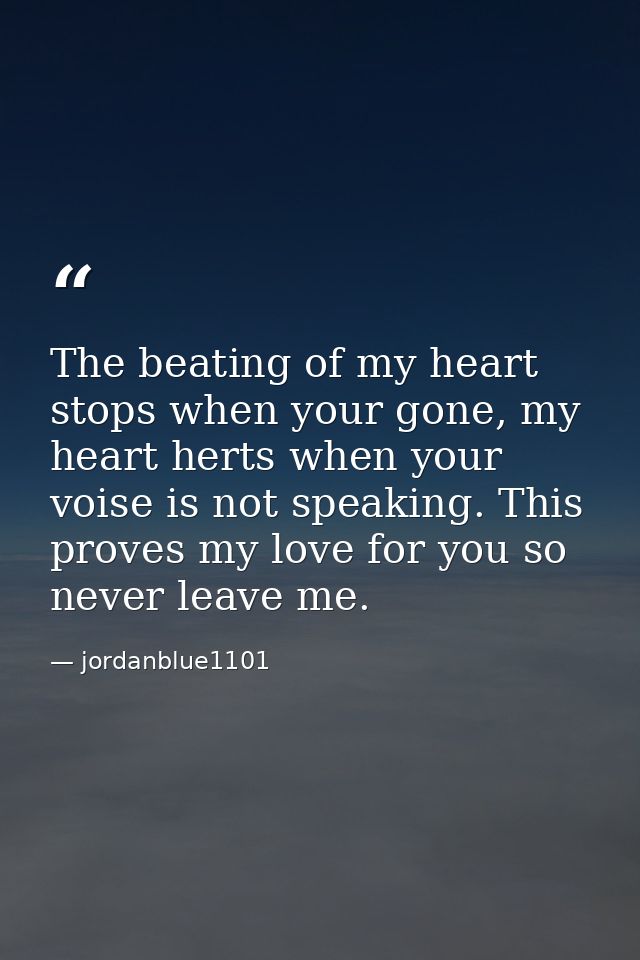 The beating of my heart stops when your gone, my heart herts when your voise is not speaking. This proves my love for yo — jordanblue1101