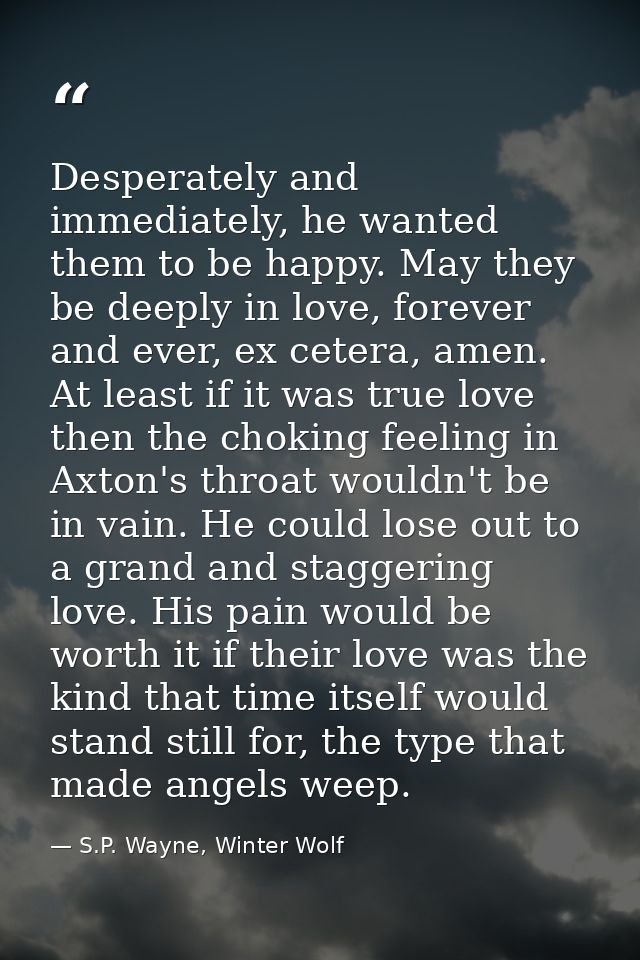 Desperately and immediately, he wanted them to be happy. May they be deeply in love, forever and ever, ex cetera, amen.  — S.P. Wayne, Winter Wolf