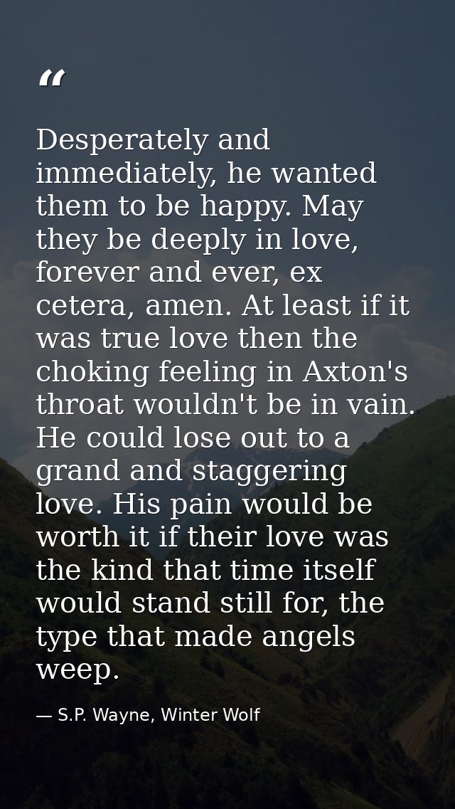 Desperately and immediately, he wanted them to be happy. May they be deeply in love, forever and ever, ex cetera, amen.  — S.P. Wayne, Winter Wolf