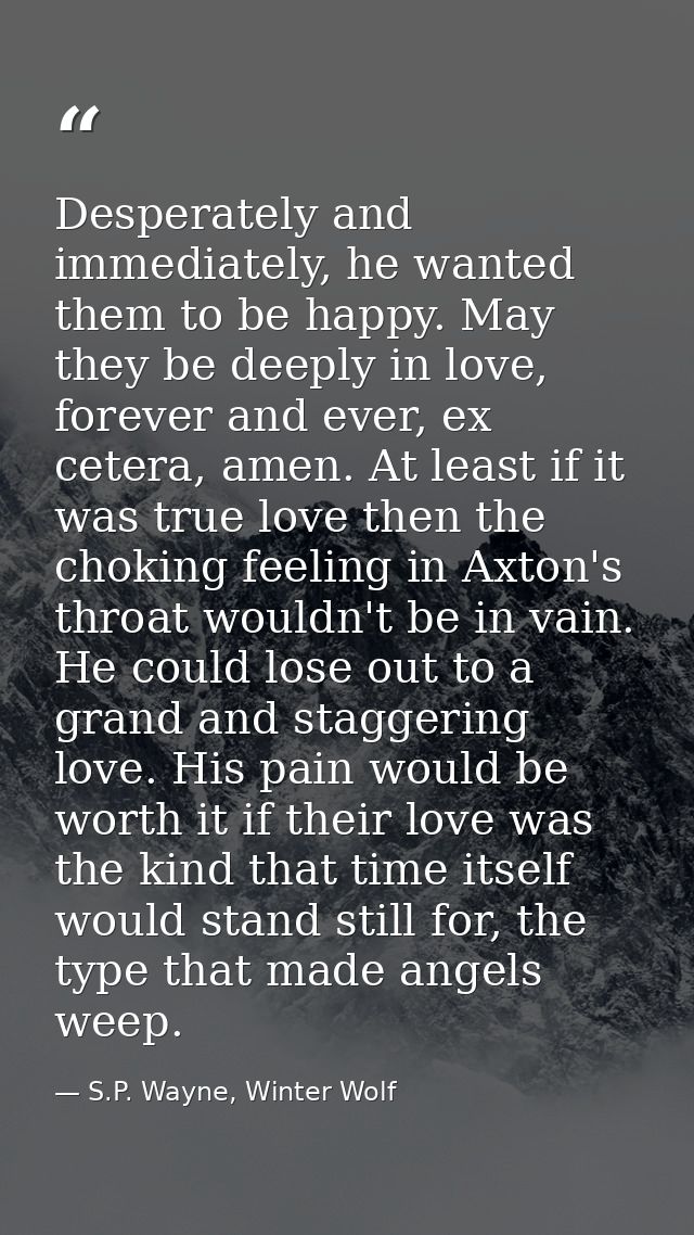 Desperately and immediately, he wanted them to be happy. May they be deeply in love, forever and ever, ex cetera, amen.  — S.P. Wayne, Winter Wolf