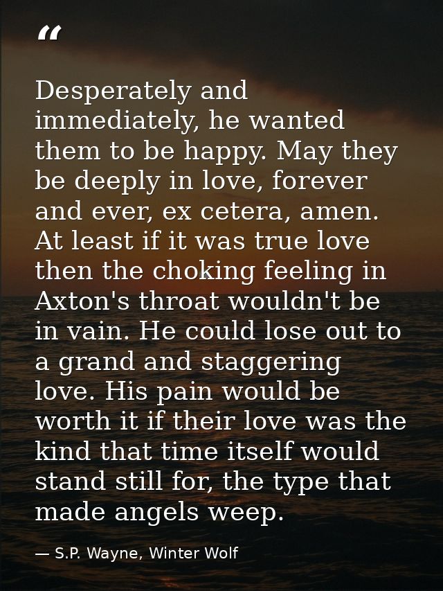 Desperately and immediately, he wanted them to be happy. May they be deeply in love, forever and ever, ex cetera, amen.  — S.P. Wayne, Winter Wolf