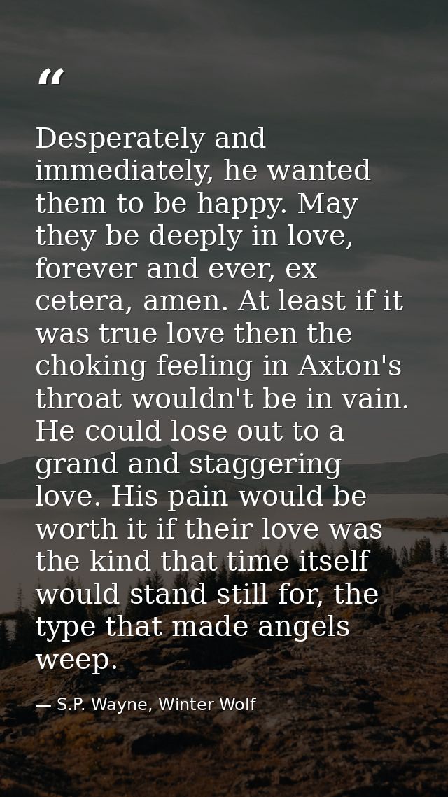 Desperately and immediately, he wanted them to be happy. May they be deeply in love, forever and ever, ex cetera, amen.  — S.P. Wayne, Winter Wolf