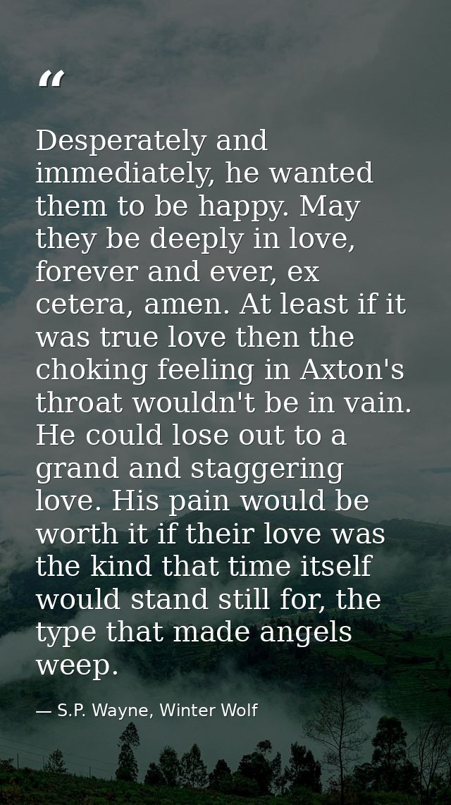 Desperately and immediately, he wanted them to be happy. May they be deeply in love, forever and ever, ex cetera, amen.  — S.P. Wayne, Winter Wolf