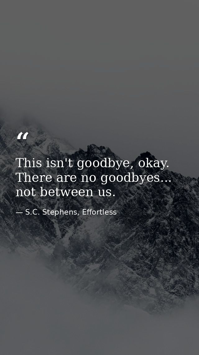 This isn't goodbye, okay. There are no goodbyes... not between us. — S.C. Stephens, Effortless