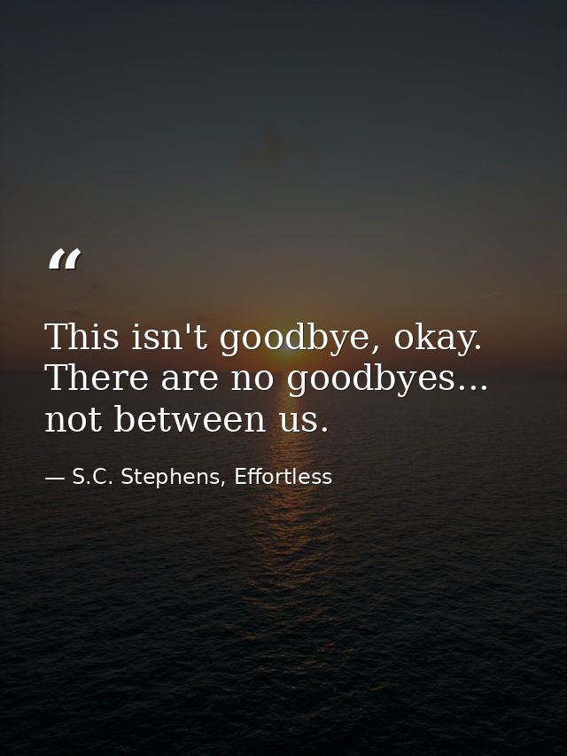 This isn't goodbye, okay. There are no goodbyes... not between us. — S.C. Stephens, Effortless