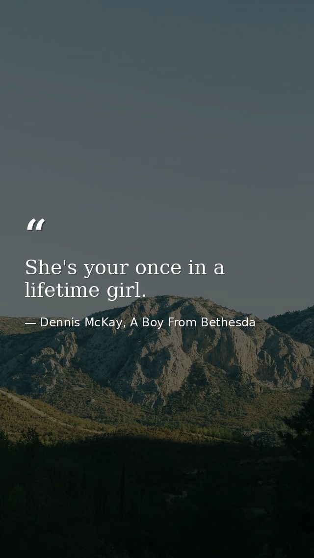 She's your once in a lifetime girl. — Dennis McKay, A Boy From Bethesda