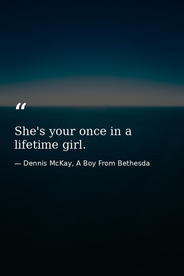 She's your once in a lifetime girl. — Dennis McKay, A Boy From Bethesda