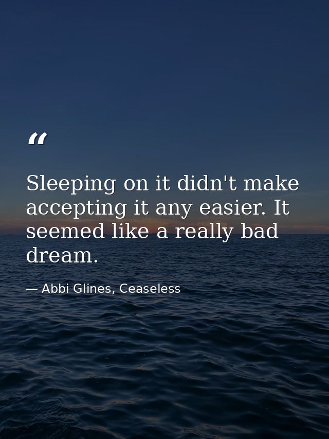 Sleeping on it didn't make accepting it any easier. It seemed like a really bad dream. — Abbi Glines, Ceaseless