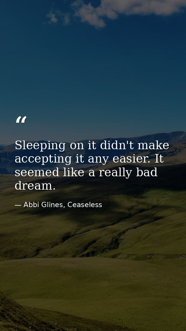 Sleeping on it didn't make accepting it any easier. It seemed like a really bad dream. — Abbi Glines, Ceaseless