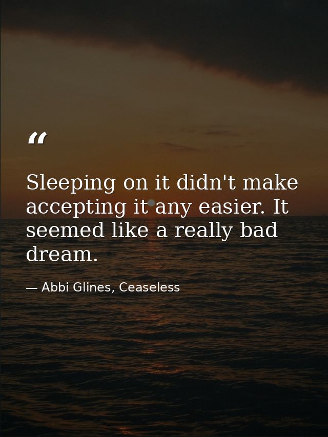 Sleeping on it didn't make accepting it any easier. It seemed like a really bad dream. — Abbi Glines, Ceaseless
