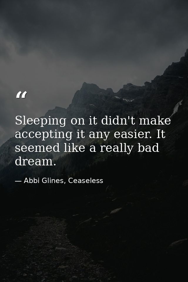 Sleeping on it didn't make accepting it any easier. It seemed like a really bad dream. — Abbi Glines, Ceaseless