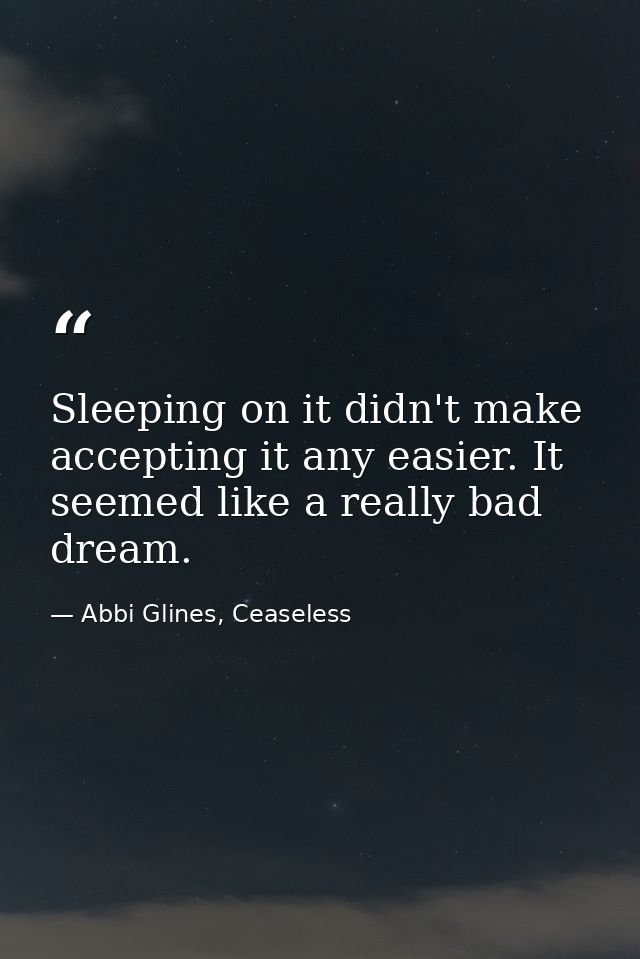 Sleeping on it didn't make accepting it any easier. It seemed like a really bad dream. — Abbi Glines, Ceaseless