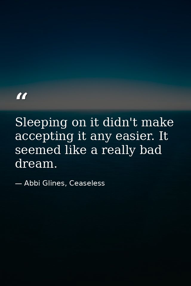 Sleeping on it didn't make accepting it any easier. It seemed like a really bad dream. — Abbi Glines, Ceaseless