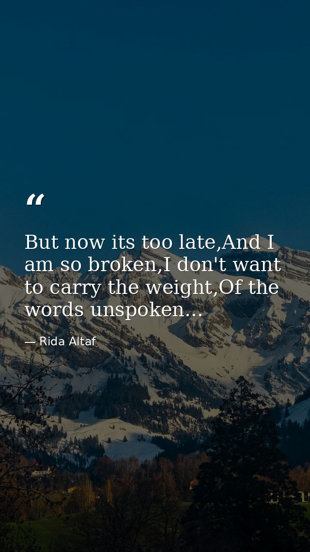 But now its too late,And I am so broken,I don't want to carry the weight,Of the words unspoken... — Rida Altaf