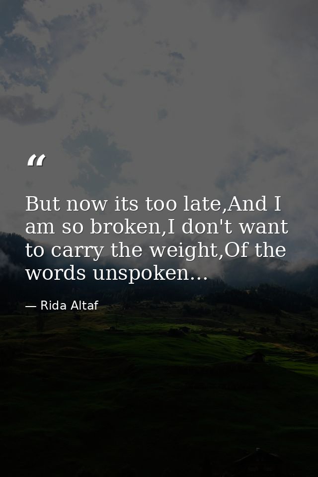 But now its too late,And I am so broken,I don't want to carry the weight,Of the words unspoken... — Rida Altaf