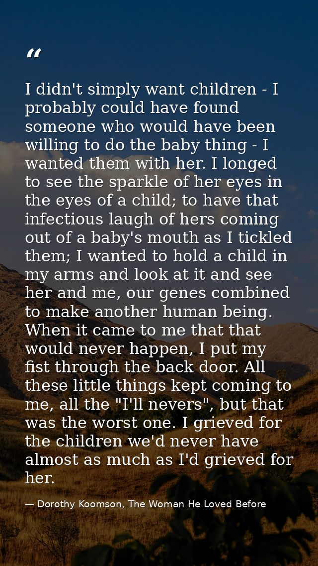 I didn't simply want children - I probably could have found someone who would have been willing to do the baby thing - I — Dorothy Koomson, The Woman He Loved Before