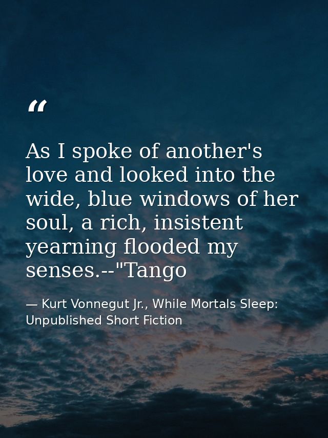 As I spoke of another's love and looked into the wide, blue windows of her soul, a rich, insistent yearning flooded my s — Kurt Vonnegut Jr., While Mortals Sleep: Unpublished Short Fiction