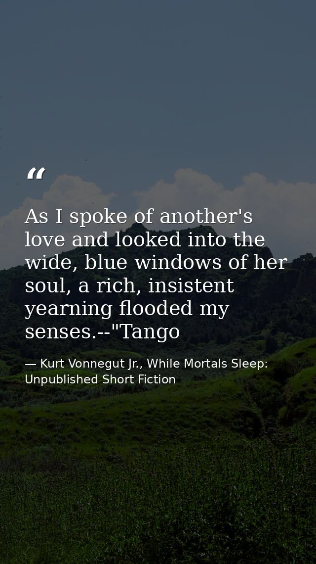 As I spoke of another's love and looked into the wide, blue windows of her soul, a rich, insistent yearning flooded my s — Kurt Vonnegut Jr., While Mortals Sleep: Unpublished Short Fiction