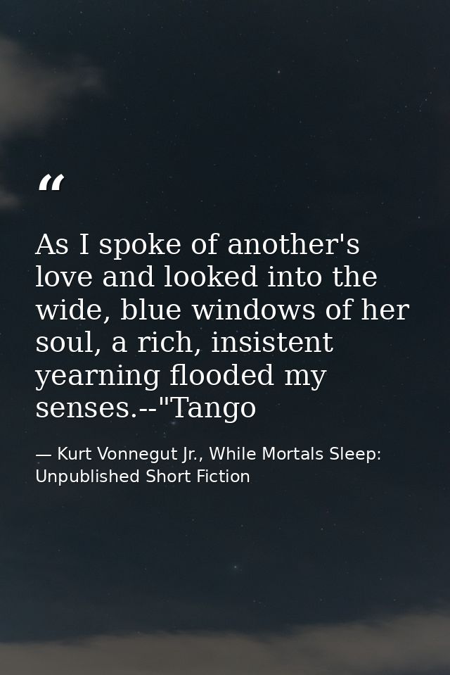 As I spoke of another's love and looked into the wide, blue windows of her soul, a rich, insistent yearning flooded my s — Kurt Vonnegut Jr., While Mortals Sleep: Unpublished Short Fiction