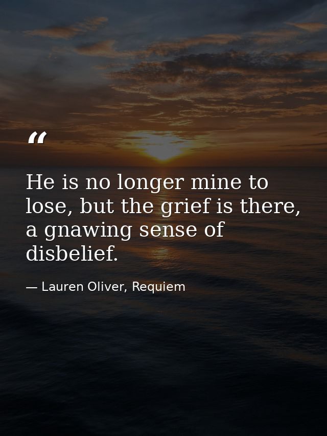 He is no longer mine to lose, but the grief is there, a gnawing sense of disbelief. — Lauren Oliver, Requiem