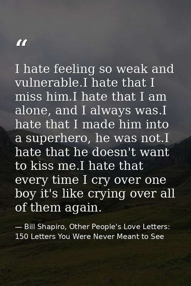 I hate feeling so weak and vulnerable.I hate that I miss him.I hate that I am alone, and I always was.I hate that I made — Bill Shapiro, Other People's Love Letters: 150 Letters You Were Never Meant to See