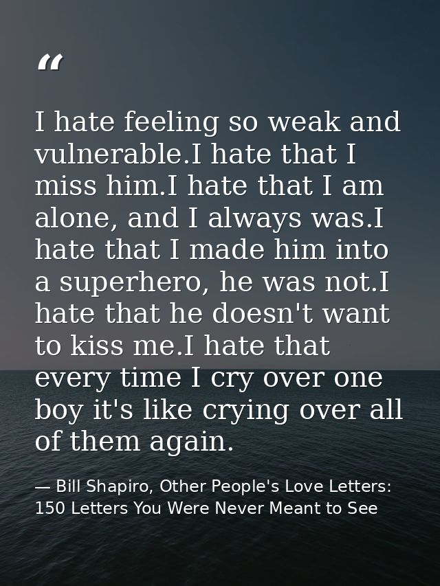 I hate feeling so weak and vulnerable.I hate that I miss him.I hate that I am alone, and I always was.I hate that I made — Bill Shapiro, Other People's Love Letters: 150 Letters You Were Never Meant to See