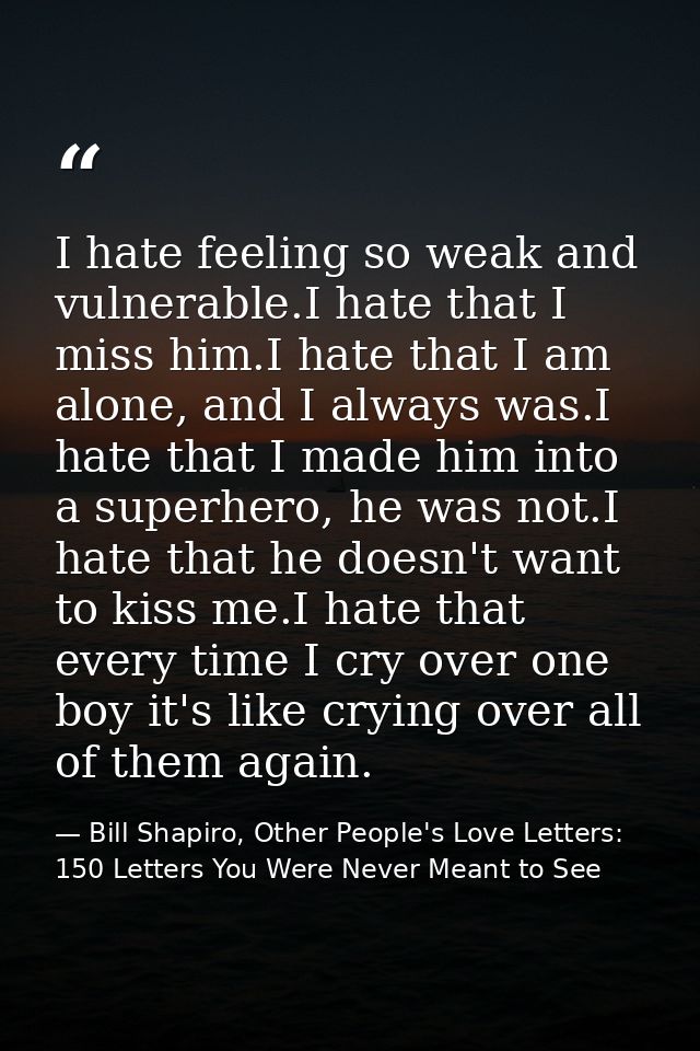 I hate feeling so weak and vulnerable.I hate that I miss him.I hate that I am alone, and I always was.I hate that I made — Bill Shapiro, Other People's Love Letters: 150 Letters You Were Never Meant to See
