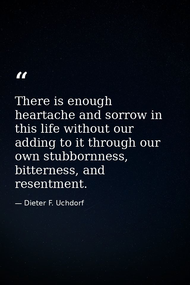 There is enough heartache and sorrow in this life without our adding to it through our own stubbornness, bitterness, and — Dieter F. Uchdorf