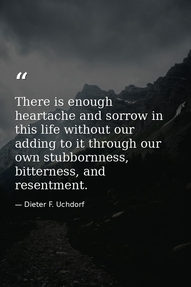 There is enough heartache and sorrow in this life without our adding to it through our own stubbornness, bitterness, and — Dieter F. Uchdorf
