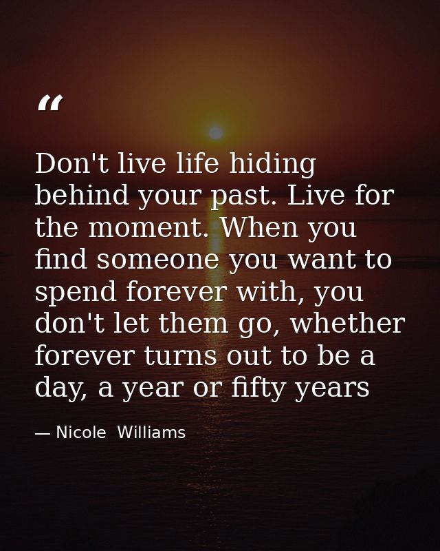 Don't live life hiding behind your past. Live for the moment. When you find someone you want to spend forever with, you  — Nicole  Williams