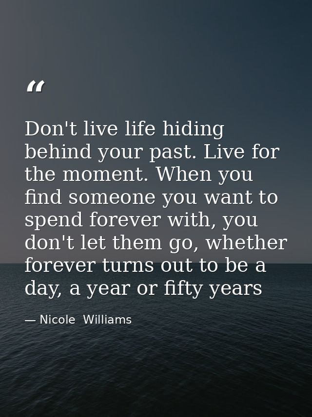 Don't live life hiding behind your past. Live for the moment. When you find someone you want to spend forever with, you  — Nicole  Williams