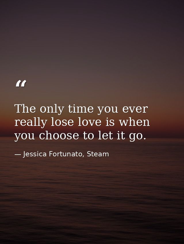The only time you ever really lose love is when you choose to let it go. — Jessica Fortunato, Steam